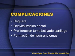 COMPLICACIONES
• Ceguera
• Desvitalizacion dental
• Proliferacion tumefactivade cartilago
• Formación de lipogranulomas
Cummings, Lore, Escajadillo, e-medicine
 