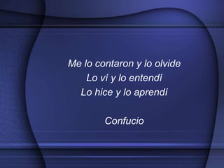 Me lo contaron y lo olvide
Lo ví y lo entendí
Lo hice y lo aprendí
Confucio
 