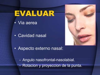 EVALUAR
• Via aerea
• Cavidad nasal
• Aspecto externo nasal:
- Angulo nasofrontal-nasolabial.
- Rotacion y proyeccion de la punta.
 