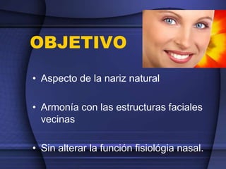 OBJETIVO
• Aspecto de la nariz natural
• Armonía con las estructuras faciales
vecinas
• Sin alterar la función fisiológia nasal.
 