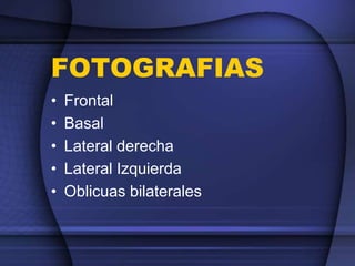 FOTOGRAFIAS
• Frontal
• Basal
• Lateral derecha
• Lateral Izquierda
• Oblicuas bilaterales
 