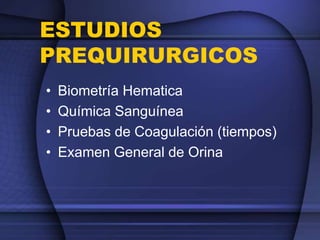 ESTUDIOS
PREQUIRURGICOS
• Biometría Hematica
• Química Sanguínea
• Pruebas de Coagulación (tiempos)
• Examen General de Orina
 