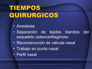 TIEMPOS
QUIRURGICOS
• Anestesia
• Separación de tejidos blandos del
esqueleto osteocartilaginoso
• Reconstrucción de válvula nasal
• Trabajo en punta nasal
• Perfil nasal
 