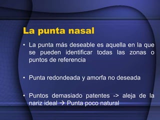 La punta nasal
• La punta más deseable es aquella en la que
se pueden identificar todas las zonas o
puntos de referencia
• Punta redondeada y amorfa no deseada
• Puntos demasiado patentes -> aleja de la
nariz ideal  Punta poco natural
 