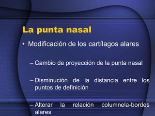 La punta nasal
• Modificación de los cartílagos alares
– Cambio de proyección de la punta nasal
– Disminución de la distancia entre los
puntos de definición
– Alterar la relación columnela-bordes
alares
 
