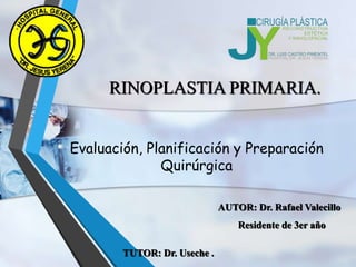 Evaluación, Planificación y Preparación
Quirúrgica
AUTOR: Dr. Rafael Valecillo
Residente de 3er año
RINOPLASTIA PRIMARIA.
TUTOR: Dr. Useche .
 