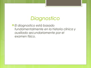 Diagnostico
 El diagnostico está basado
fundamentalmente en la historia clínica y
auxiliado secundariamente por el
examen físico.
 