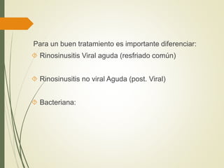 Para un buen tratamiento es importante diferenciar:
 Rinosinusitis Viral aguda (resfriado común)
 Rinosinusitis no viral Aguda (post. Viral)
 Bacteriana:
 