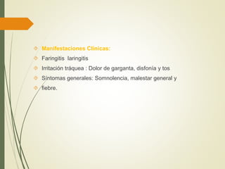  Manifestaciones Clínicas:
 Faringitis laringitis
 Irritación tráquea : Dolor de garganta, disfonía y tos
 Síntomas generales: Somnolencia, malestar general y
 fiebre.
 