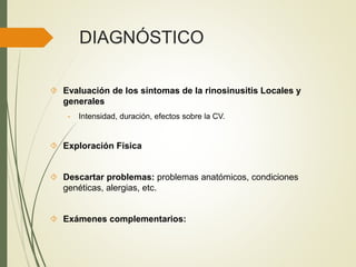 DIAGNÓSTICO
 Evaluación de los síntomas de la rinosinusitis Locales y
generales
- Intensidad, duración, efectos sobre la CV.
 Exploración Física
 Descartar problemas: problemas anatómicos, condiciones
genéticas, alergias, etc.
 Exámenes complementarios:
 