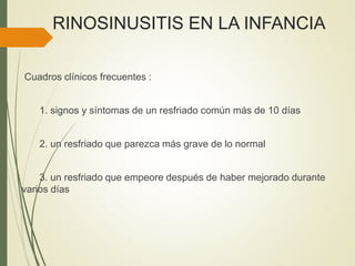 RINOSINUSITIS EN LA INFANCIA
Cuadros clínicos frecuentes :
1. signos y síntomas de un resfriado común más de 10 días
2. un resfriado que parezca más grave de lo normal
3. un resfriado que empeore después de haber mejorado durante
varios días
 