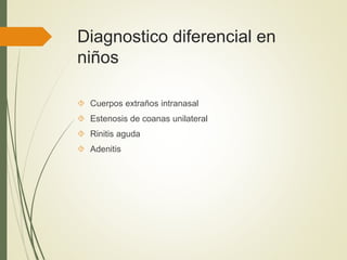Diagnostico diferencial en
niños
 Cuerpos extraños intranasal
 Estenosis de coanas unilateral
 Rinitis aguda
 Adenitis
 