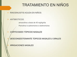 TRATAMIENTO EN NIÑOS
 RINOSINUSITIS AGUDA EN NIÑOS:
 ANTIBIOTICOS.
amoxicilina a dosis de 45 mg/kg/día
Penicilina /o azitromicina o claritromicina
 CORTICOIDES TÓPICOS NASALES
 DESCONGESTIONANTE TOPICOS NASALES U ORALES
 IRRIGACIONES NASALES
 