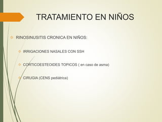 TRATAMIENTO EN NIÑOS
 RINOSINUSITIS CRONICA EN NIÑOS:
 IRRIGACIONES NASALES CON SSH
 CORTICOESTEOIDES TOPICOS ( en caso de asma)
 CIRUGIA (CENS pediátrica)
 