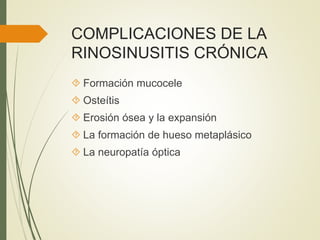 COMPLICACIONES DE LA
RINOSINUSITIS CRÓNICA
 Formación mucocele
 Osteítis
 Erosión ósea y la expansión
 La formación de hueso metaplásico
 La neuropatía óptica
 