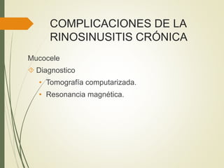 COMPLICACIONES DE LA
RINOSINUSITIS CRÓNICA
Mucocele
 Diagnostico
• Tomografía computarizada.
• Resonancia magnética.
 