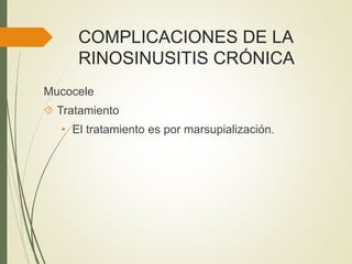COMPLICACIONES DE LA
RINOSINUSITIS CRÓNICA
Mucocele
 Tratamiento
• El tratamiento es por marsupialización.
 
