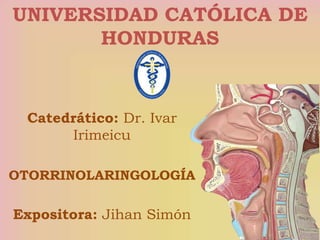 UNIVERSIDAD CATÓLICA DE
HONDURAS
Catedrático: Dr. Ivar
Irimeicu
OTORRINOLARINGOLOGÍA
Expositora: Jihan Simón
 