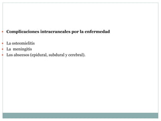  Complicaciones intracraneales por la enfermedad
 La osteomielitis
 La meningitis
 Los abscesos (epidural, subdural y cerebral).
 