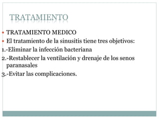 TRATAMIENTO
 TRATAMIENTO MEDICO
 El tratamiento de la sinusitis tiene tres objetivos:
1.-Eliminar la infección bacteriana
2.-Restablecer la ventilación y drenaje de los senos
paranasales
3.-Evitar las complicaciones.
 