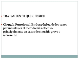  TRATAMIENTO QUIRURGICO
 Cirugía Funcional Endoscópica de los senos
paranasales es el método más efectivo
principalmente en casos de sinusitis grave o
recurrente.
 