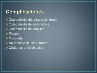 Osteomielitis de la tabla del frontal
Osteomielitis del esfenoides
Osteomielitis del maxilar
Piocele
Mucocele
Neumocele del seno frontal
Orbitarias de la sinusitis
 