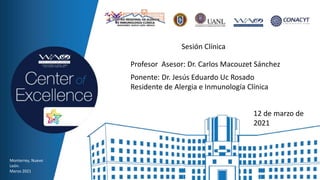 Sesión Clínica
Profesor Asesor: Dr. Carlos Macouzet Sánchez
Ponente: Dr. Jesús Eduardo Uc Rosado
Residente de Alergia e Inmunología Clínica
Monterrey, Nuevo
León.
Marzo 2021
12 de marzo de
2021
 