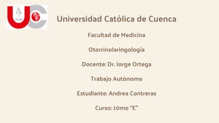 Universidad Católica de Cuenca
Facultad de Medicina
Otorrinolaringología
Docente: Dr. Jorge Ortega
Trabajo Autónomo
Estudiante: Andrea Contreras
Curso: 10mo “E”
 