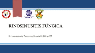 RINOSINUSITIS FÚNGICA
Dr. Luis Alejandro Torrontegui Zazueta R1 ORL y CCC
 