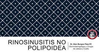 RINOSINUSITIS NO
POLIPOIDEA

Dr. Alan Burgos Páez R1
Otorrinolaringología y Cirugía
de cabeza y Cuello

 