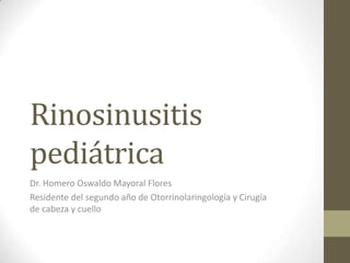 Rinosinusitis
pediátrica
Dr. Homero Oswaldo Mayoral Flores
Residente del segundo año de Otorrinolaringología y Cirugía
de cabeza y cuello
 