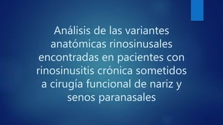 Análisis de las variantes
anatómicas rinosinusales
encontradas en pacientes con
rinosinusitis crónica sometidos
a cirugía funcional de nariz y
senos paranasales
 
