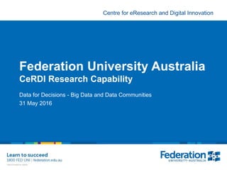 Centre for eResearch and Digital Innovation
Federation University Australia
CeRDI Research Capability
Data for Decisions - Big Data and Data Communities
31 May 2016
 