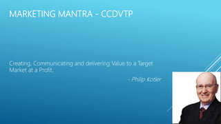 MARKETING MANTRA - CCDVTP
Creating, Communicating and delivering Value to a Target
Market at a Profit.
- Philip Kotler
 