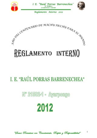 I. E. “Raúl Porras Barrenechea”
                             Nº 21502-1
                         AYARPONGO - CHURIN


                   Reglamento Interno 2012




“Somos Porrasinos con Conocimiento, Respeto y Responsabilidad”   1
 