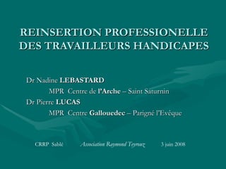 REINSERTION PROFESSIONELLE DES TRAVAILLEURS HANDICAPES Dr Nadine  LEBASTARD MPR  Centre de  l’Arche  – Saint Saturnin Dr P...