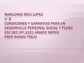 MARLENNE RICO LOPEZ 3°B CONDICIONES Y GARANTIAS PARA UN DESARROLLO PERSONAL SOCIAL Y PLENOESC.SEC.OFI.1021 AMADO NERVO PROF:RANDÚ TREJO 