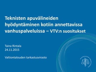 Teknisten apuvälineiden
hyödyntäminen kotiin annettavissa
vanhuspalveluissa − VTV:n suositukset
Taina Rintala
24.11.2015
Valtiontalouden tarkastusvirasto
 