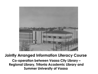 Jointly Arranged Information Literacy Course
Co-operation between Vaasa City Library –
Regional Library, Tritonia Academic Library and
Summer University of Vaasa
 