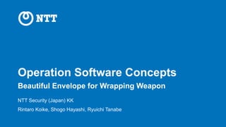 Operation Software Concepts
Beautiful Envelope for Wrapping Weapon
NTT Security (Japan) KK
Rintaro Koike, Shogo Hayashi, Ryuichi Tanabe
 