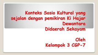 Konteks Sosio Kultural yang
sejalan dengan pemikiran Ki Hajar
Dewantara
Didaerah Sekayam
Oleh
Kelompok 3 CGP-7
 