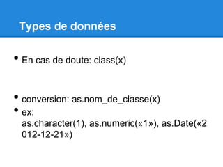 Types de données
• En cas de doute: class(x)
• conversion: as.nom_de_classe(x)
• ex:
as.character(1), as.numeric(«1»), as.Date(«2
012-12-21»)
 