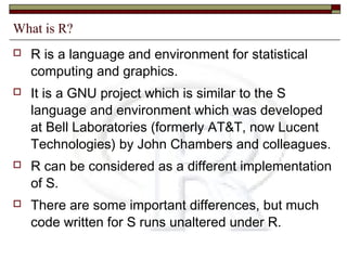 What is R?
 R is a language and environment for statistical
computing and graphics.
 It is a GNU project which is simila...
