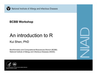 BCBB Workshop
An introduction to R
Kui Shen, PhD
Bioinformatics and Computational Biosciences Branch (BCBB)
National Institute of Allergy and Infectious Diseases (NIAID)
 