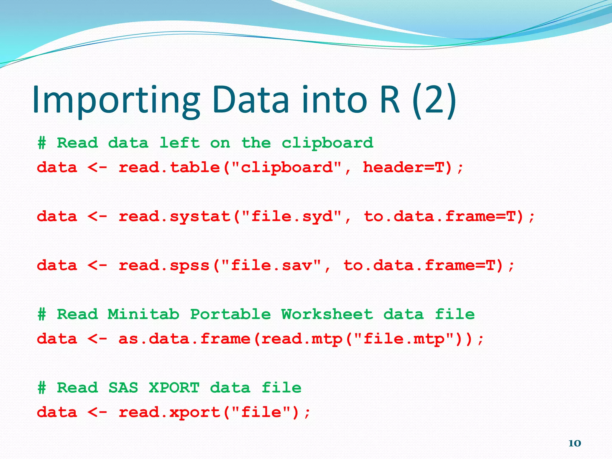First Steps (8)  There are hundreds of contributed packages for R, written by many different authors (to implement specialized statistical methods). Most are available for download from CRAN (http://CRAN.R-project.org)  List all available packages: library()  Load package “ggplot2”: library(ggplot2)  Documentation on package library(help=ggplot2) 10 