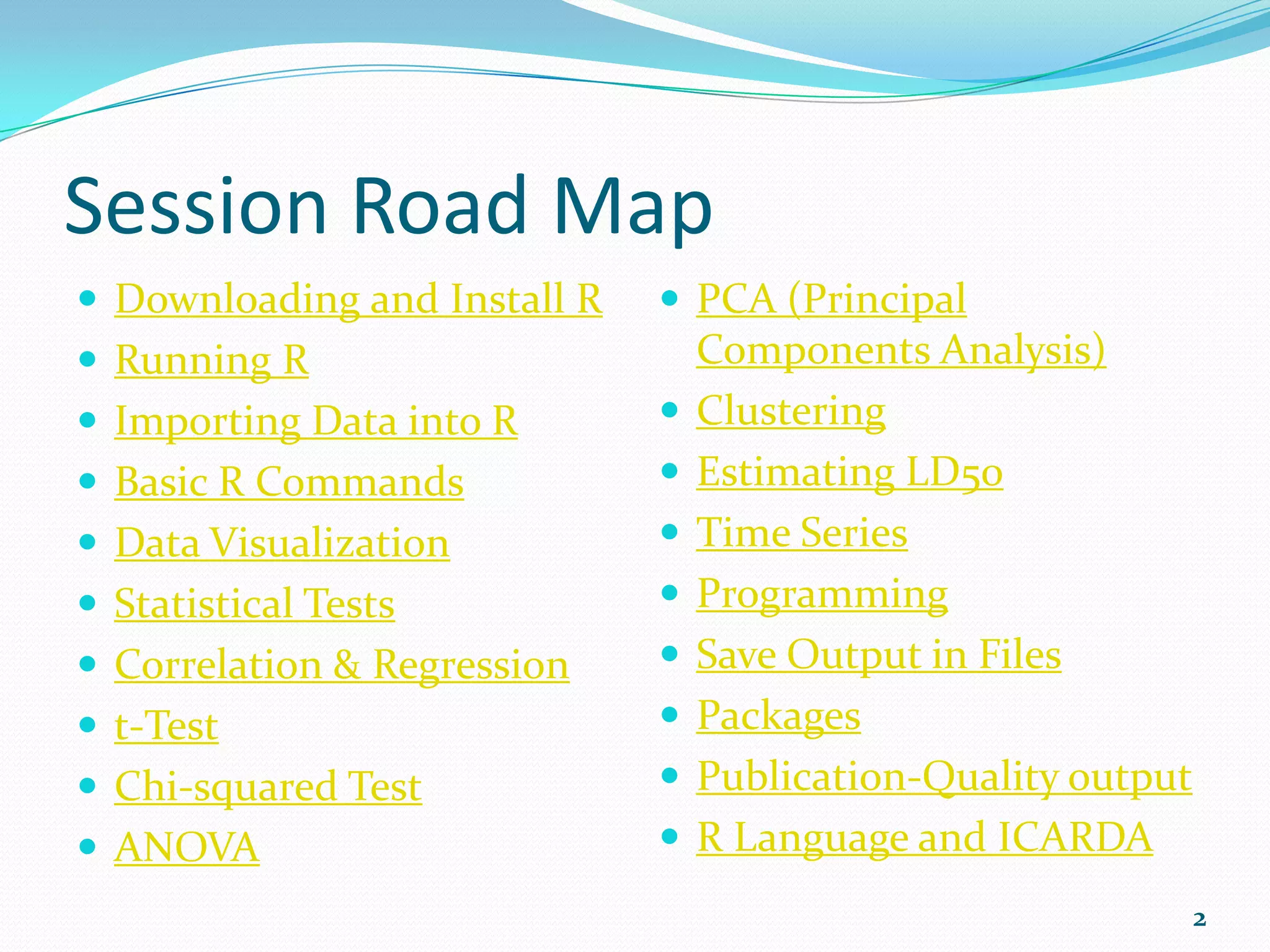 Session Road Map  First Steps  ANOVA  Importing Data into R  PCA  R Basics  Clustering  Data Visualization  Time Series  Correlation & Regression  Programming  t-Test  Publication-Quality output  Chi-squared Test 2 