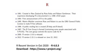R
R Recent Version in Oct 2020 - R 4.0.3
Download : https://www.r-project.org/
 