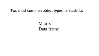 Two most common object types for statistics
Matrix
Data frame
 