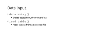 Data input
• data.entry()
• create object first, then enter data
• read.table()
• reads in data from an external file
 