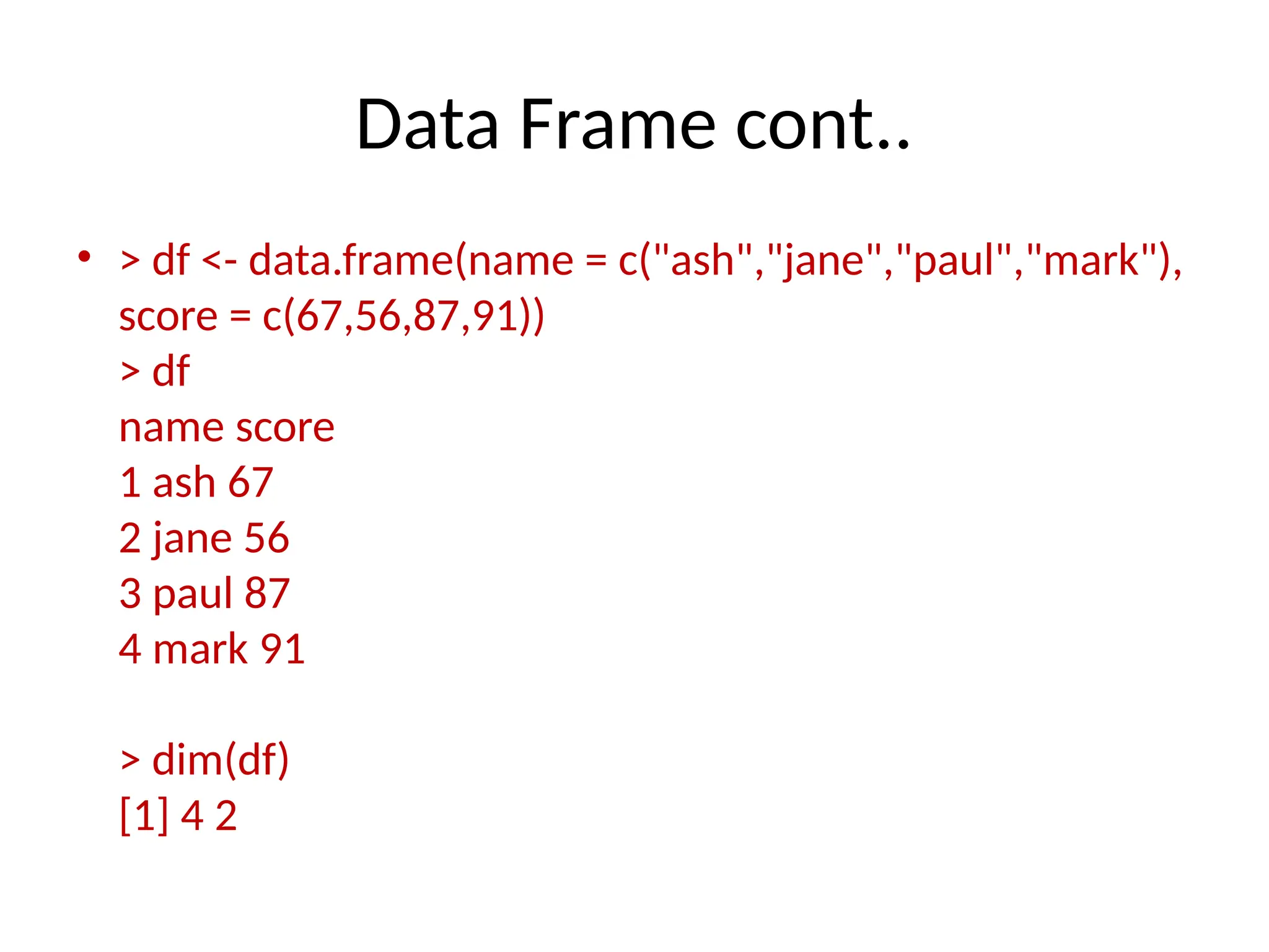 Data Frame cont..
• > df <- data.frame(name = c("ash","jane","paul","mark"),
score = c(67,56,87,91))
> df
name score
1 ash 67
2 jane 56
3 paul 87
4 mark 91
> dim(df)
[1] 4 2
 